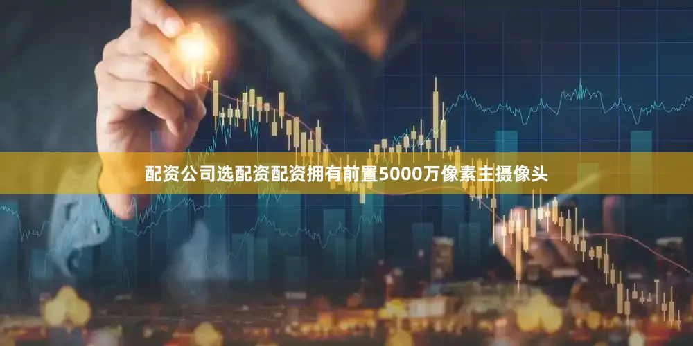 配资公司选配资配资拥有前置5000万像素主摄像头