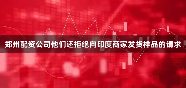 郑州配资公司他们还拒绝向印度商家发货样品的请求