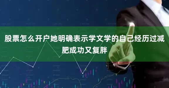 股票怎么开户她明确表示学文学的自己经历过减肥成功又复胖