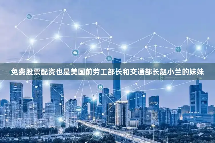 免费股票配资也是美国前劳工部长和交通部长赵小兰的妹妹