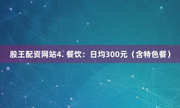 股王配资网站4. 餐饮：日均300元（含特色餐）