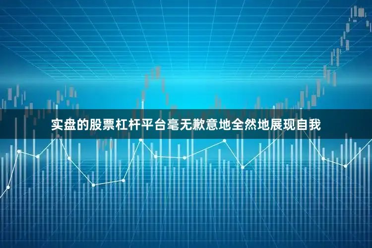 实盘的股票杠杆平台毫无歉意地全然地展现自我