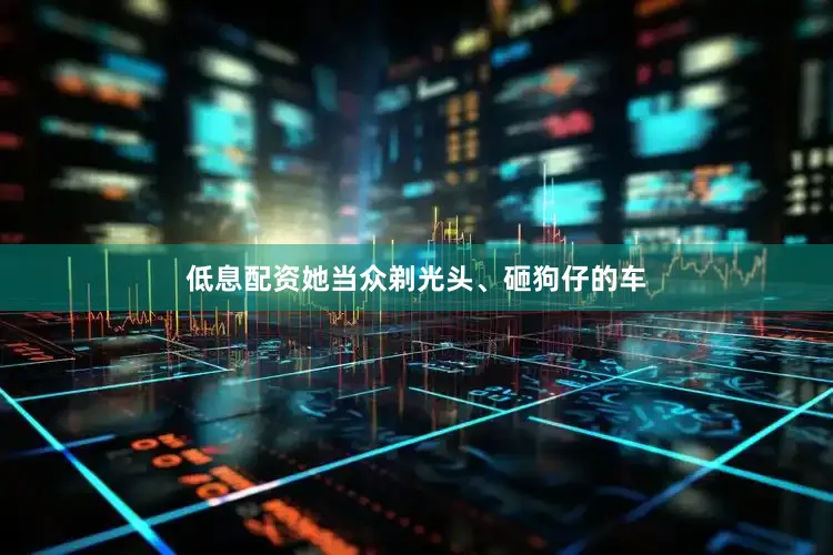低息配资她当众剃光头、砸狗仔的车