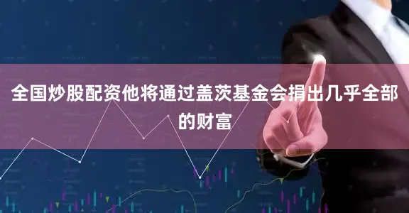 全国炒股配资他将通过盖茨基金会捐出几乎全部的财富