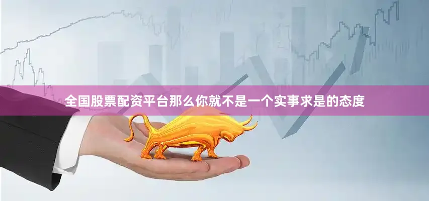全国股票配资平台那么你就不是一个实事求是的态度