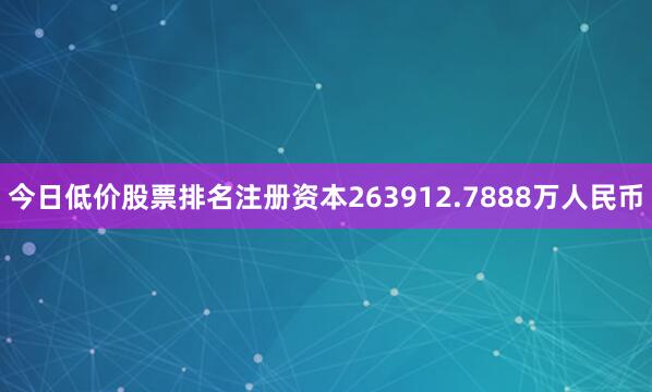 今日低价股票排名注册资本263912.7888万人民币