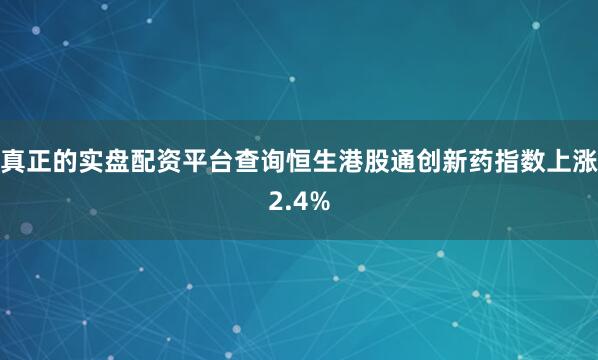 真正的实盘配资平台查询恒生港股通创新药指数上涨2.4%