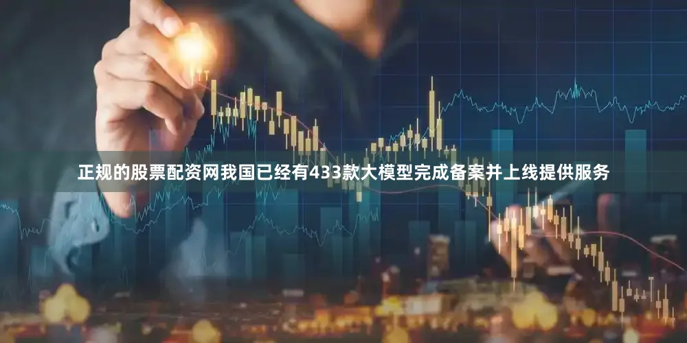 正规的股票配资网我国已经有433款大模型完成备案并上线提供服务