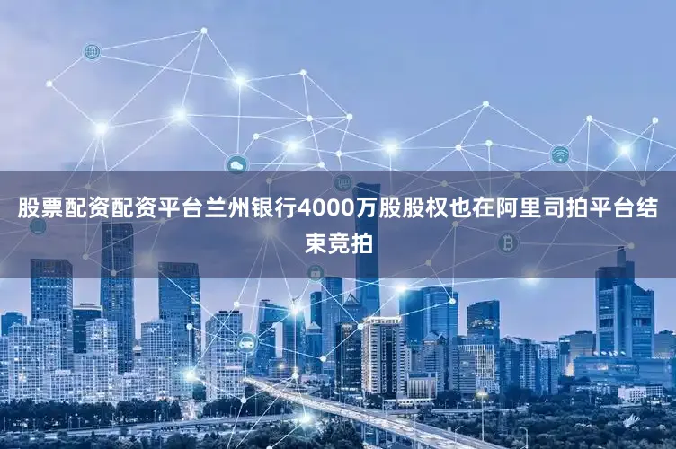 股票配资配资平台兰州银行4000万股股权也在阿里司拍平台结束竞拍