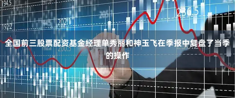 全国前三股票配资基金经理单秀丽和神玉飞在季报中复盘了当季的操作