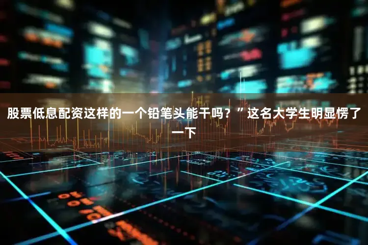 股票低息配资这样的一个铅笔头能干吗？”这名大学生明显愣了一下