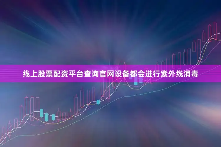线上股票配资平台查询官网设备都会进行紫外线消毒