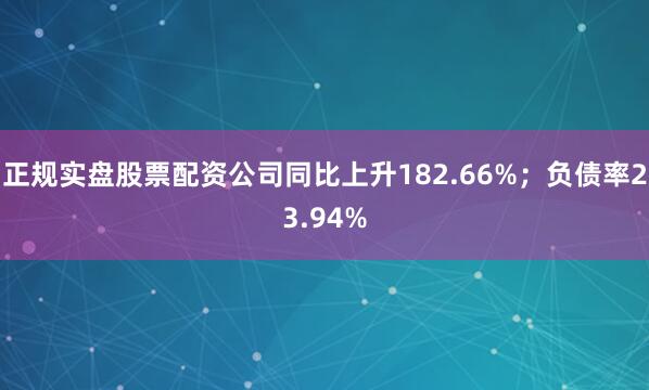 正规实盘股票配资公司同比上升182.66%；负债率23.94%
