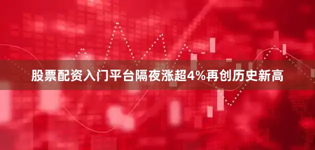 股票配资入门平台隔夜涨超4%再创历史新高