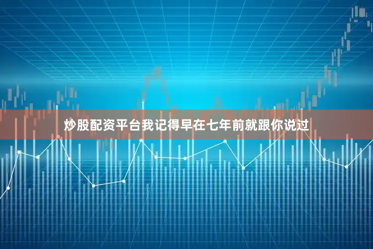 炒股配资平台我记得早在七年前就跟你说过
