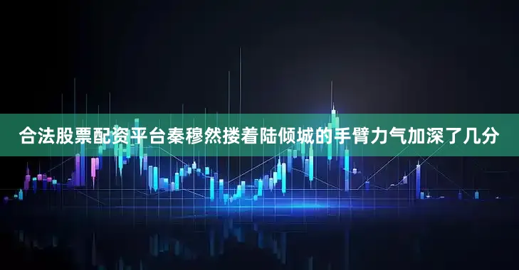 合法股票配资平台秦穆然搂着陆倾城的手臂力气加深了几分
