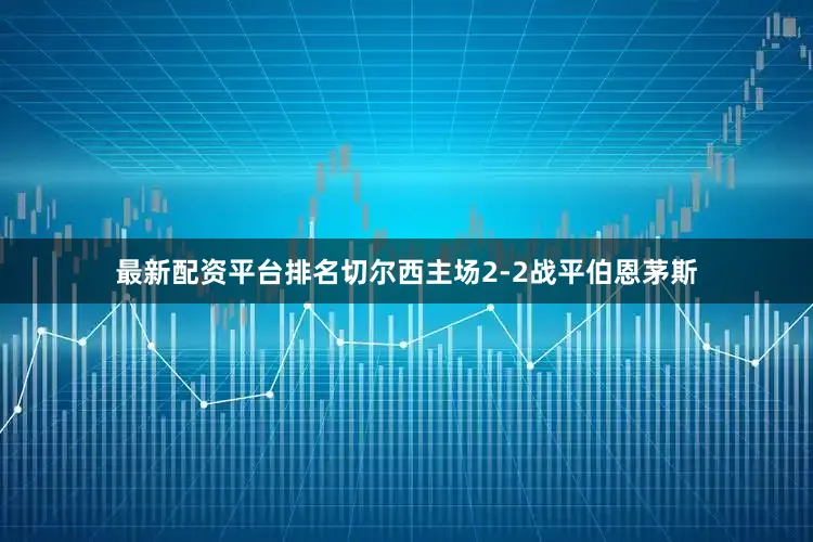 最新配资平台排名切尔西主场2-2战平伯恩茅斯