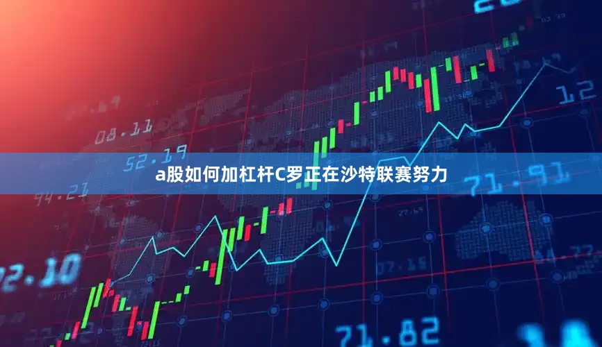 a股如何加杠杆C罗正在沙特联赛努力