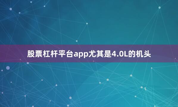 股票杠杆平台app尤其是4.0L的机头