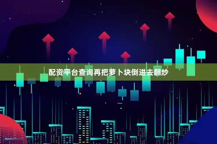 配资平台查询再把萝卜块倒进去翻炒