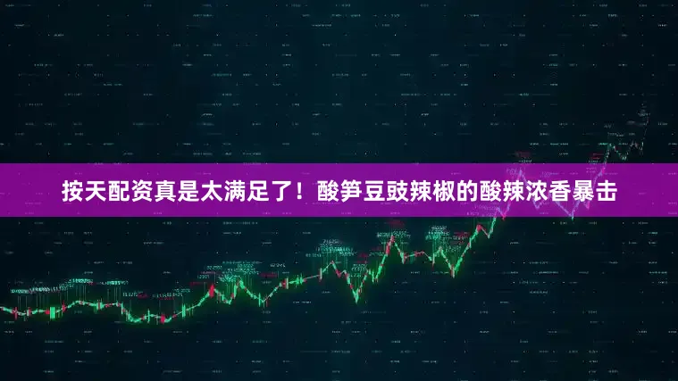 按天配资真是太满足了！酸笋豆豉辣椒的酸辣浓香暴击