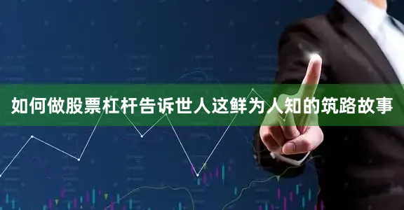如何做股票杠杆告诉世人这鲜为人知的筑路故事