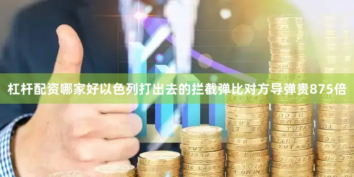 杠杆配资哪家好以色列打出去的拦截弹比对方导弹贵875倍