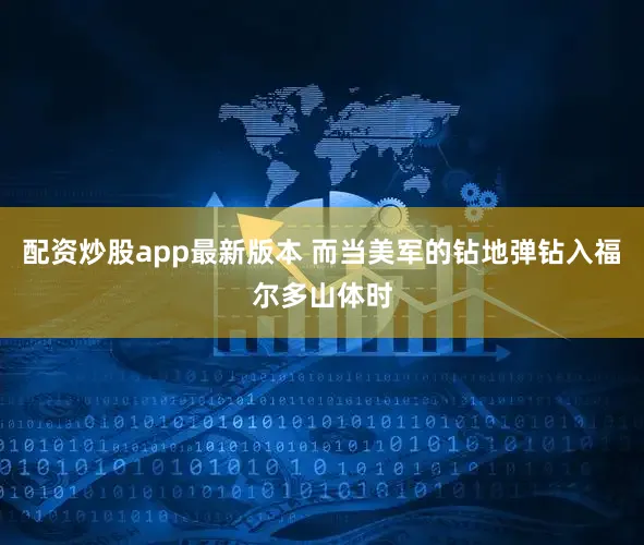 配资炒股app最新版本 而当美军的钻地弹钻入福尔多山体时