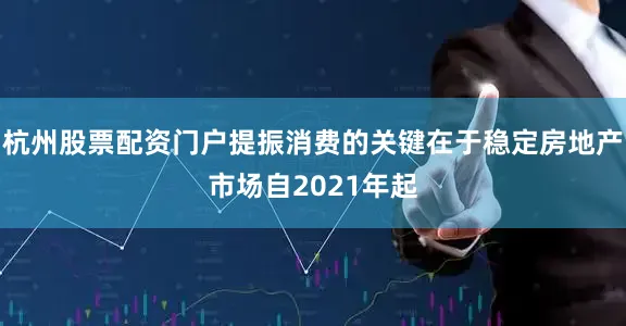 杭州股票配资门户提振消费的关键在于稳定房地产市场自2021年起