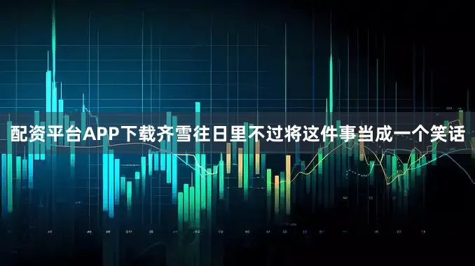配资平台APP下载齐雪往日里不过将这件事当成一个笑话