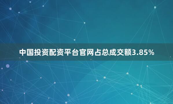 中国投资配资平台官网占总成交额3.85%