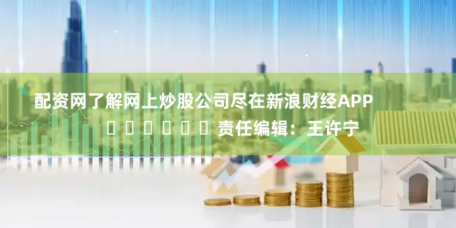 配资网了解网上炒股公司尽在新浪财经APP            						责任编辑：王许宁