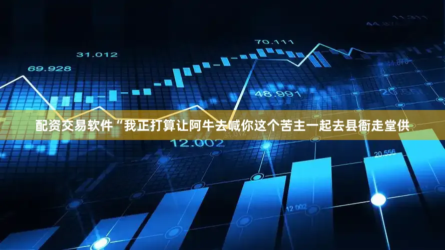 配资交易软件“我正打算让阿牛去喊你这个苦主一起去县衙走堂供