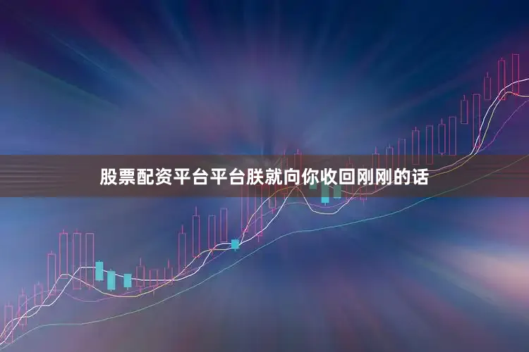 股票配资平台平台朕就向你收回刚刚的话