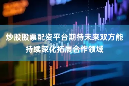 炒股股票配资平台期待未来双方能持续深化拓展合作领域