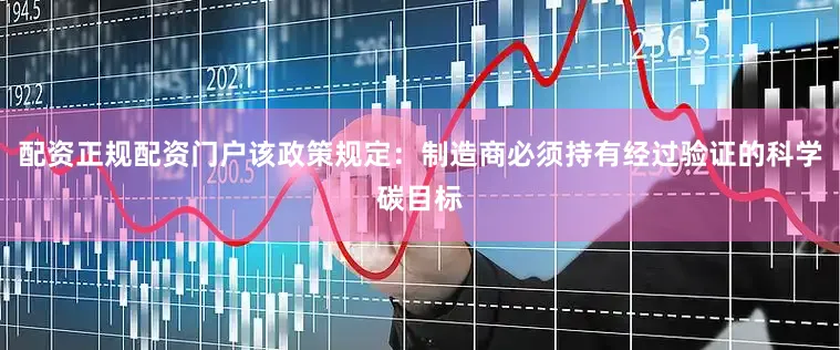 配资正规配资门户该政策规定：制造商必须持有经过验证的科学碳目标