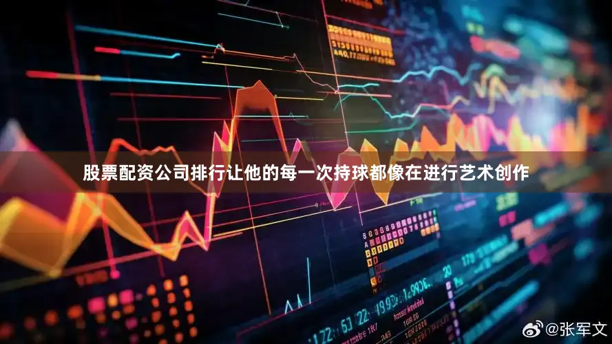 股票配资公司排行让他的每一次持球都像在进行艺术创作