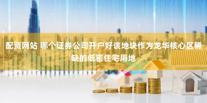 配资网站 哪个证券公司开户好该地块作为龙华核心区稀缺的低密住宅用地