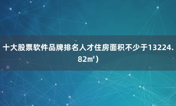 十大股票软件品牌排名人才住房面积不少于13224.82㎡）