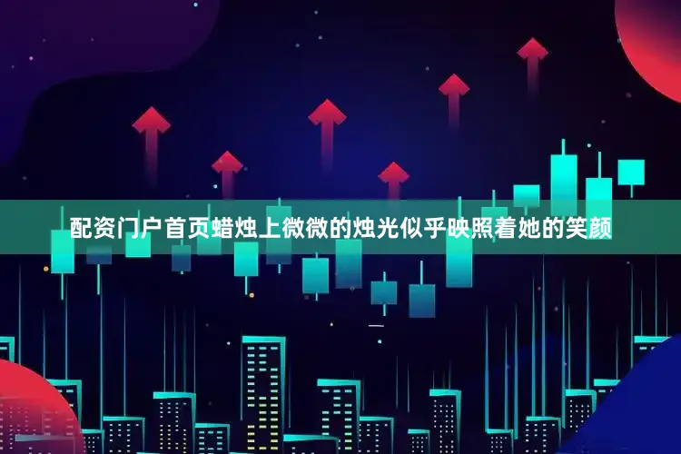 配资门户首页蜡烛上微微的烛光似乎映照着她的笑颜