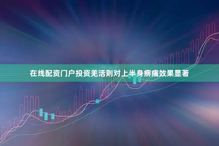 在线配资门户投资羌活则对上半身痹痛效果显著