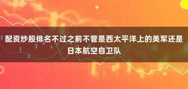配资炒股排名不过之前不管是西太平洋上的美军还是日本航空自卫队