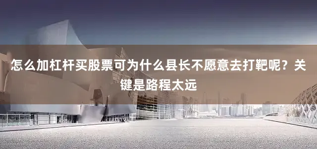 怎么加杠杆买股票可为什么县长不愿意去打靶呢？关键是路程太远