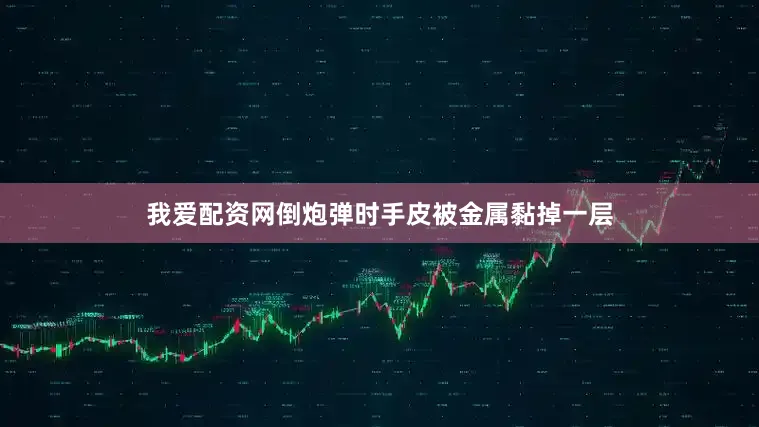 我爱配资网倒炮弹时手皮被金属黏掉一层