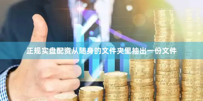 正规实盘配资从随身的文件夹里抽出一份文件