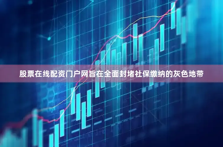 股票在线配资门户网旨在全面封堵社保缴纳的灰色地带