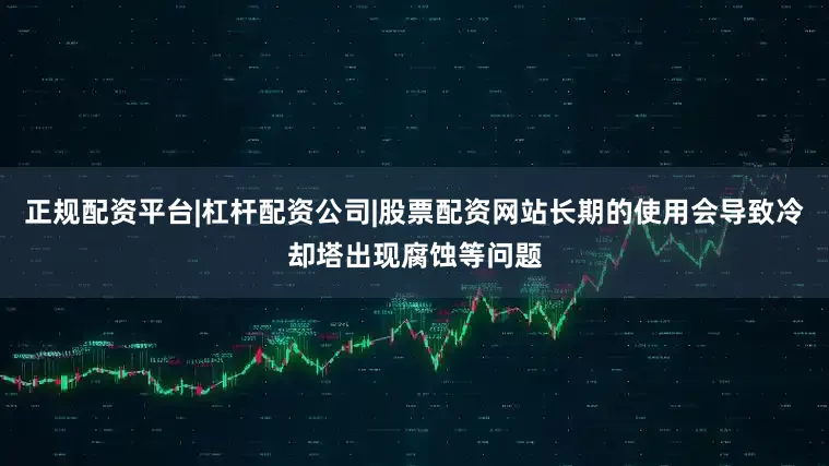 正规配资平台|杠杆配资公司|股票配资网站长期的使用会导致冷却塔出现腐蚀等问题