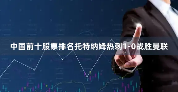 中国前十股票排名托特纳姆热刺1-0战胜曼联