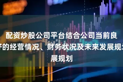 配资炒股公司平台结合公司当前良好的经营情况、财务状况及未来发展规划