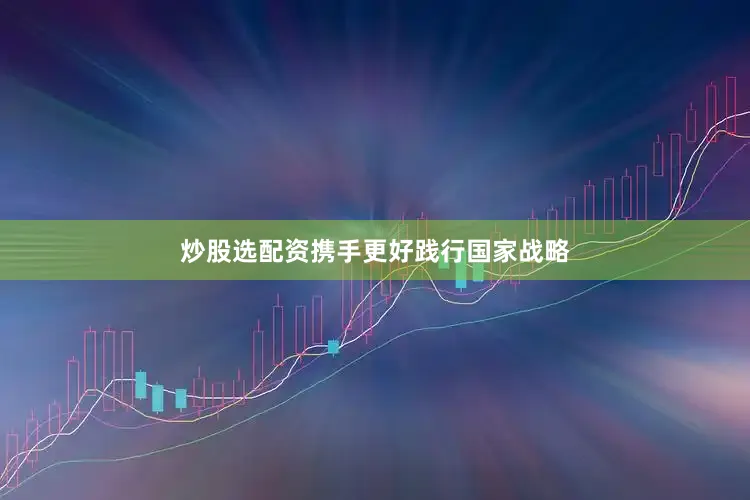 炒股选配资携手更好践行国家战略